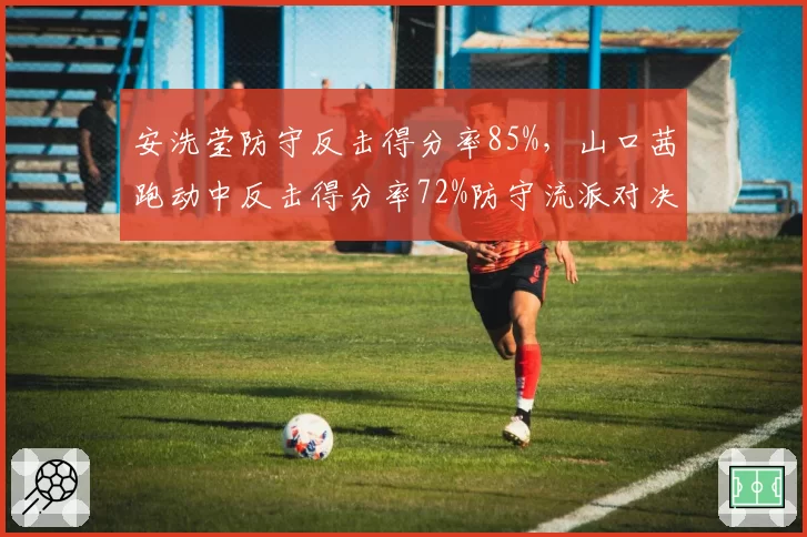 安洗莹防守反击得分率85%，山口茜跑动中反击得分率72%防守流派对决