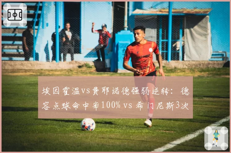 埃因霍温vs费耶诺德强弱逆转:德容点球命中率100% vs 希门尼斯3次越位