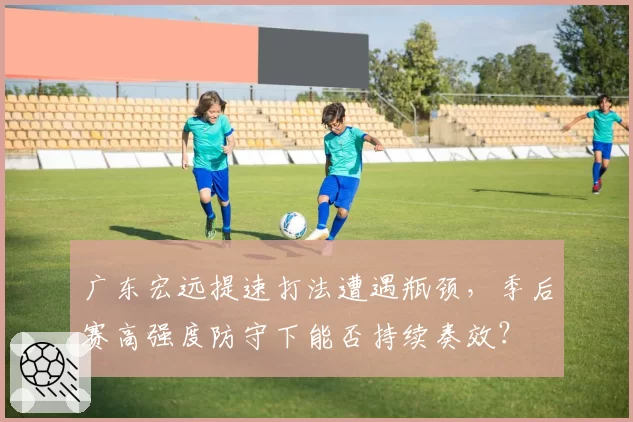 广东宏远提速打法遭遇瓶颈，季后赛高强度防守下能否持续奏效？