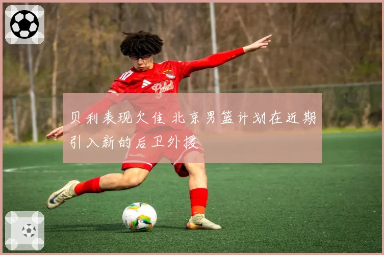贝利表现欠佳 北京男篮计划在近期引入新的后卫外援