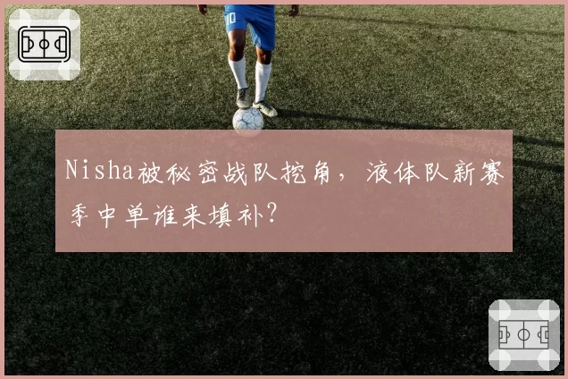 Nisha被秘密战队挖角,液体队新赛季中单谁来填补?