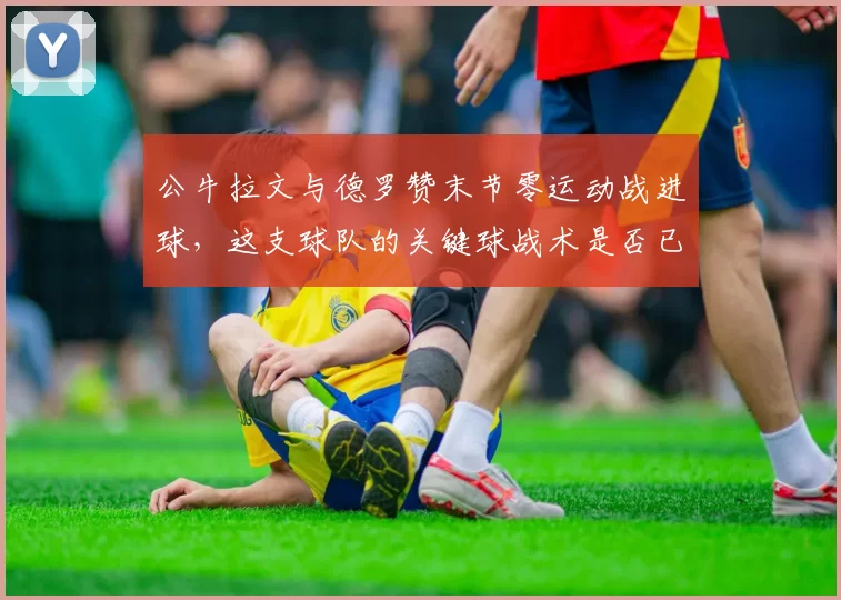 公牛拉文与德罗赞末节零运动战进球，这支球队的关键球战术是否已失效？