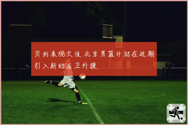 贝利表现欠佳 北京男篮计划在近期引入新的后卫外援