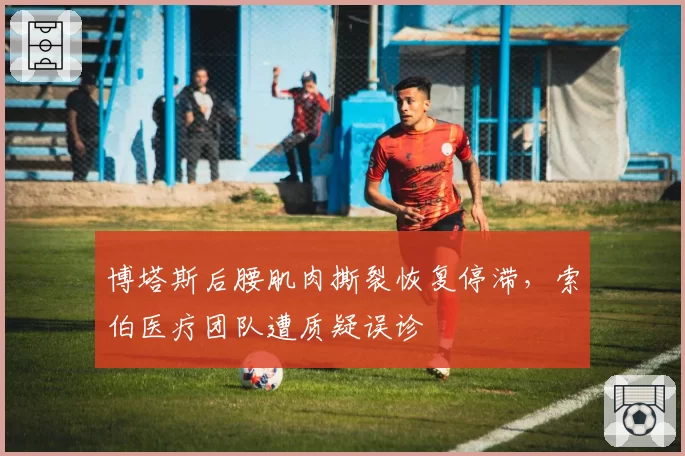博塔斯后腰肌肉撕裂恢复停滞，索伯医疗团队遭质疑误诊