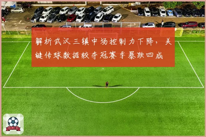 解析武汉三镇中场控制力下降,关键传球数据较夺冠赛季暴跌四成