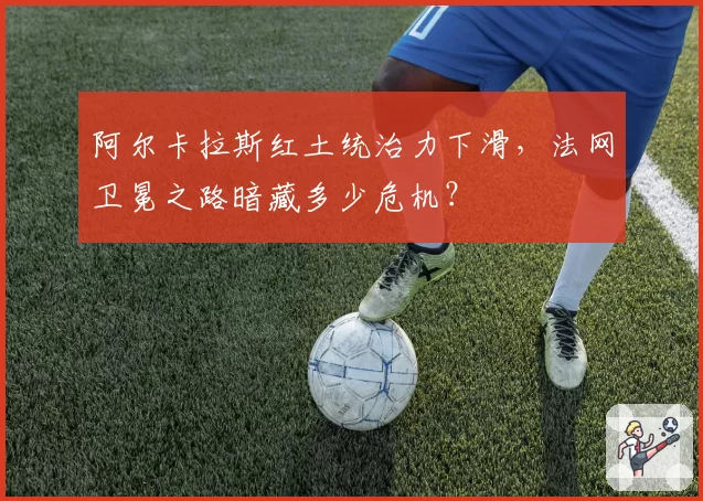 阿尔卡拉斯红土统治力下滑,法网卫冕之路暗藏多少危机?
