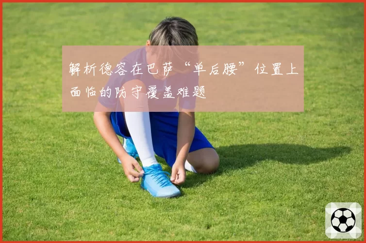 解析德容在巴萨“单后腰”位置上面临的防守覆盖难题