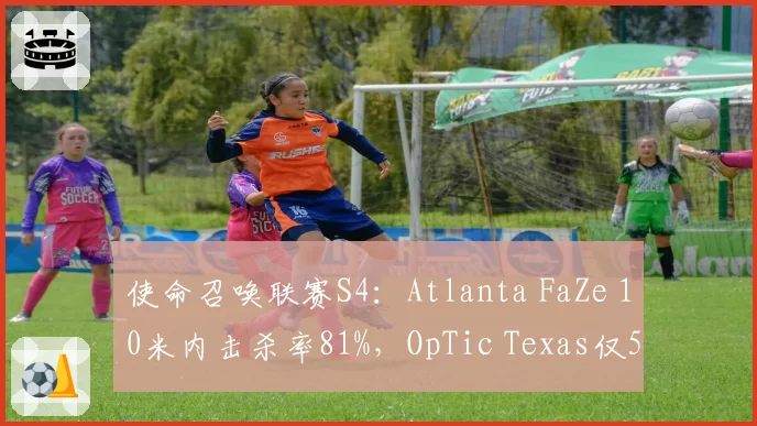 使命召唤联赛S4：Atlanta FaZe 10米内击杀率81%，OpTic Texas仅59%