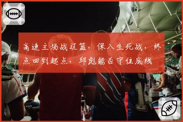 高速主场战辽篮,保八生死战,终点回到起点,邱彪能否守住底线