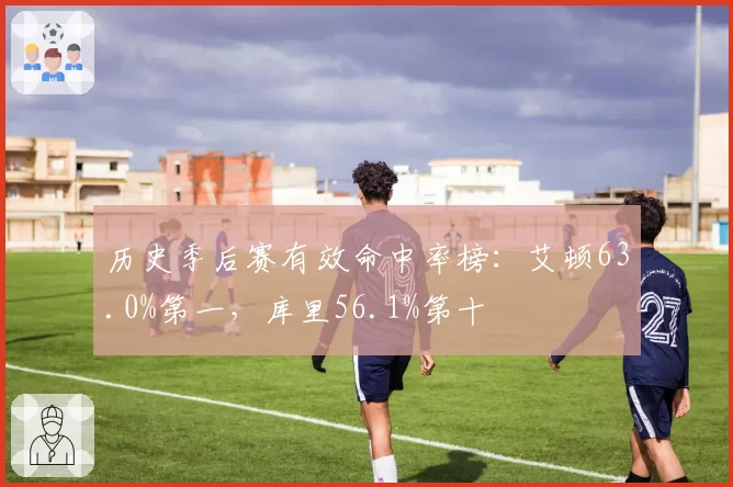 历史季后赛有效命中率榜：艾顿63.0%第一，库里56.1%第十