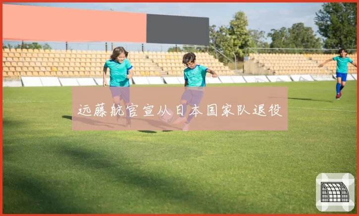 远藤航官宣从日本国家队退役