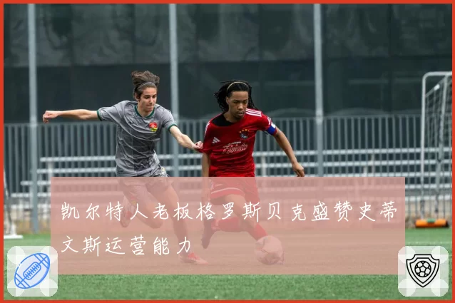 凯尔特人老板格罗斯贝克盛赞史蒂文斯运营能力