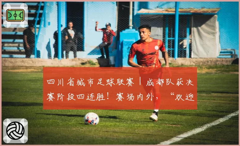 四川省城市足球联赛｜成都队获决赛阶段四连胜！赛场内外，“欢迎宜宾”“宜宾加油”口号暖人心