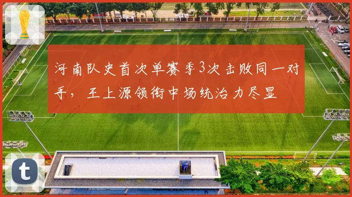 河南队史首次单赛季3次击败同一对手，王上源领衔中场统治力尽显
