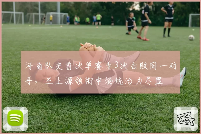 河南队史首次单赛季3次击败同一对手，王上源领衔中场统治力尽显