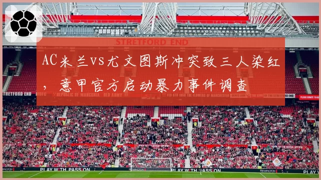 AC米兰vs尤文图斯冲突致三人染红，意甲官方启动暴力事件调查