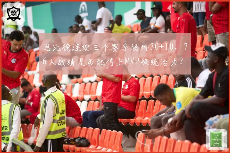 恩比德连续三个赛季场均30+10,76人战绩是否配得上MVP级统治力?