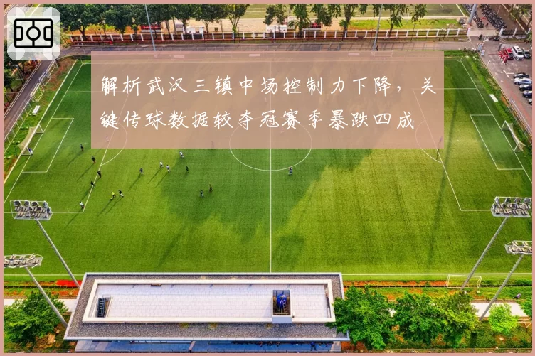 解析武汉三镇中场控制力下降，关键传球数据较夺冠赛季暴跌四成
