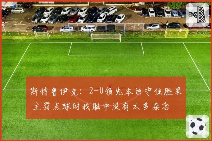 斯特鲁伊克：2-0领先本该守住胜果 主罚点球时我脑中没有太多杂念