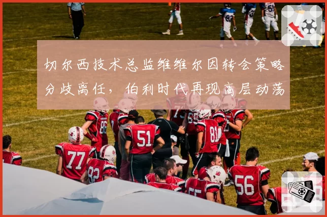 切尔西技术总监维维尔因转会策略分歧离任，伯利时代再现高层动荡