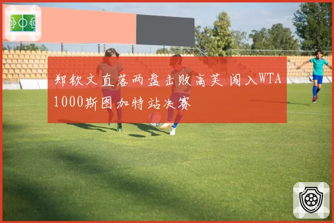 郑钦文直落两盘击败高芙 闯入WTA1000斯图加特站决赛