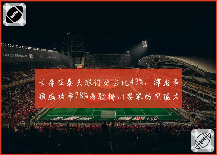 长春亚泰头球得分占比43%，谭龙争顶成功率78%考验梅州客家防空能力