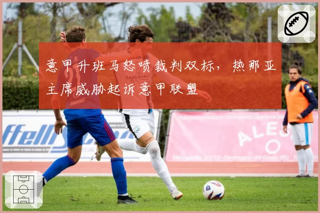 意甲升班马怒喷裁判双标，热那亚主席威胁起诉意甲联盟