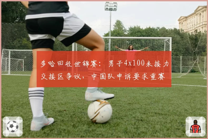 多哈田径世锦赛：男子4x100米接力交接区争议，中国队申诉要求重赛