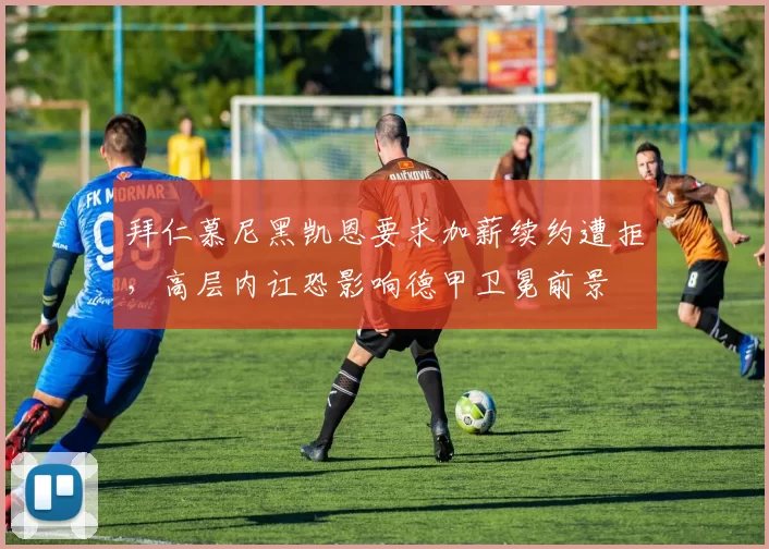 拜仁慕尼黑凯恩要求加薪续约遭拒，高层内讧恐影响德甲卫冕前景