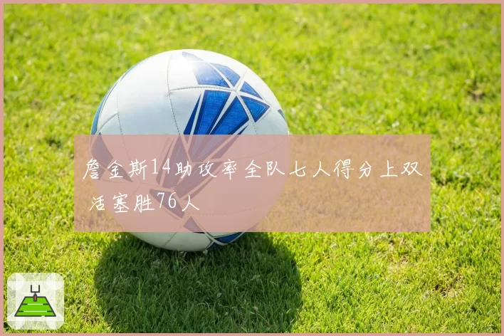 詹金斯14助攻率全队七人得分上双 活塞胜76人