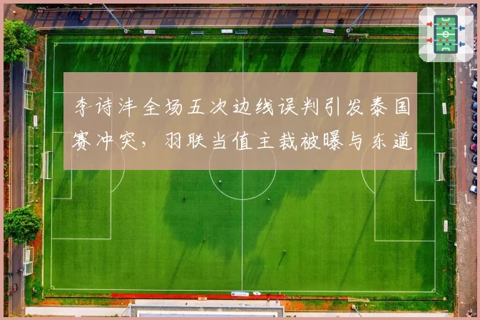 李诗沣全场五次边线误判引发泰国赛冲突，羽联当值主裁被曝与东道主选手有师生关系