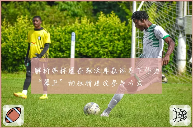 解析弗林蓬在勒沃库森体系下作为“翼卫”的独特进攻参与方式