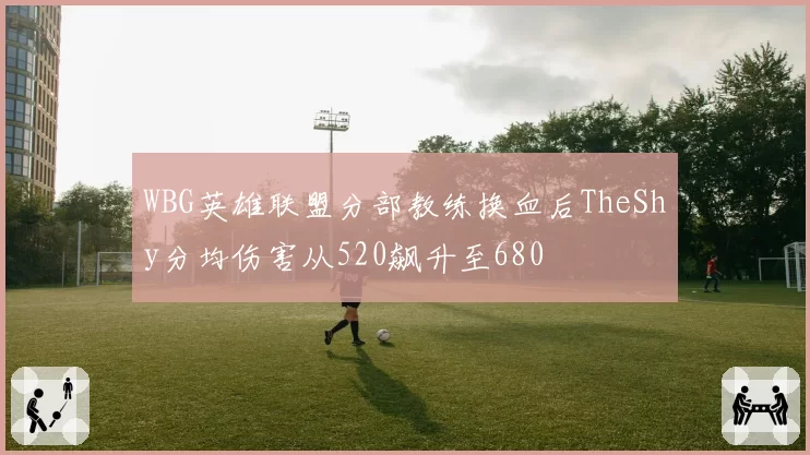 WBG英雄联盟分部教练换血后TheShy分均伤害从520飙升至680