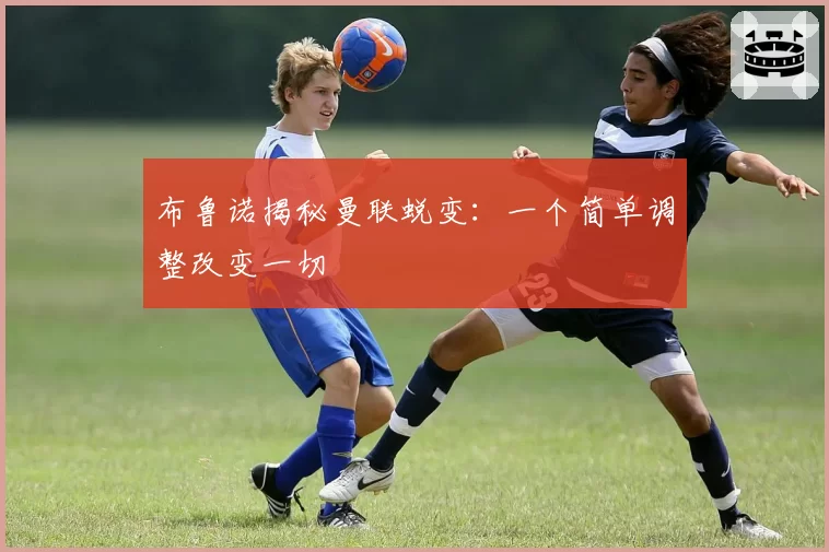 布鲁诺揭秘曼联蜕变:一个简单调整改变一切