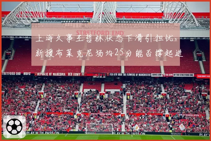 上海久事王哲林状态下滑引担忧,新援布莱克尼场均25分能否撑起进攻?