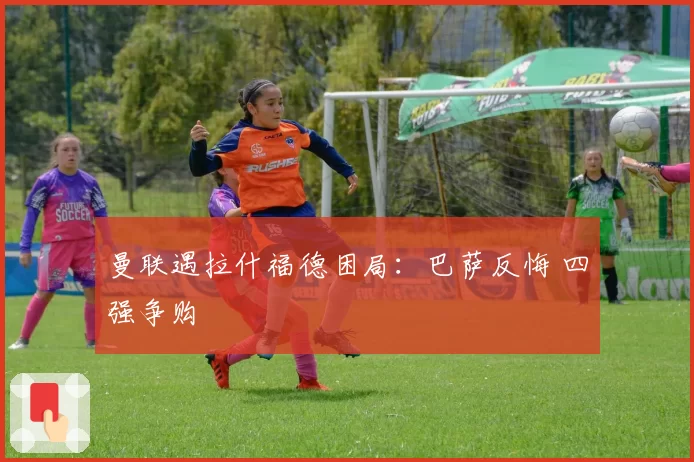 曼联遇拉什福德困局：巴萨反悔 四强争购