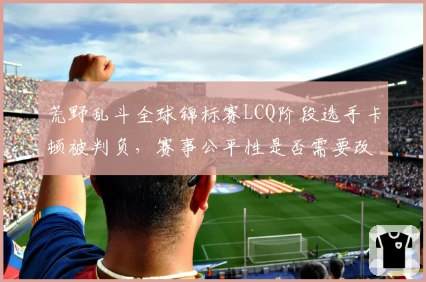 荒野乱斗全球锦标赛LCQ阶段选手卡顿被判负,赛事公平性是否需要改革?