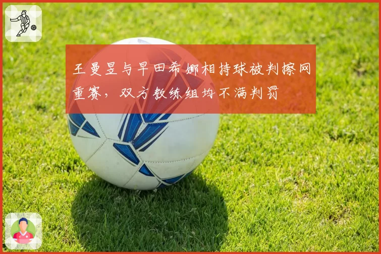 王曼昱与早田希娜相持球被判擦网重赛,双方教练组均不满判罚