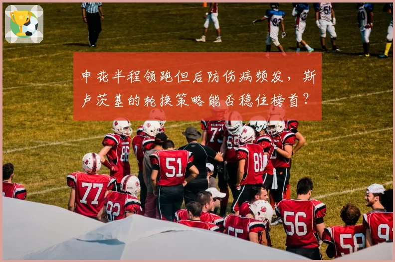 申花半程领跑但后防伤病频发，斯卢茨基的轮换策略能否稳住榜首？