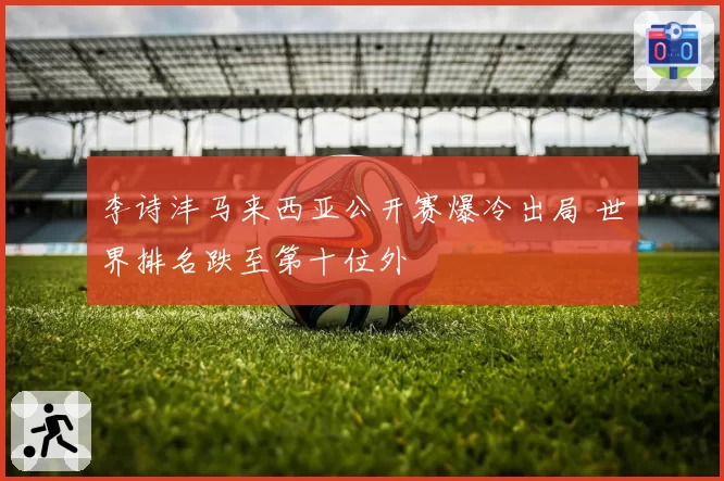 李诗沣马来西亚公开赛爆冷出局 世界排名跌至第十位外