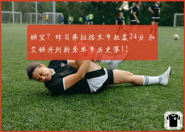 顿宝？昨日弗拉格末节狂轰24分 和艾顿并列新秀单节历史第1！