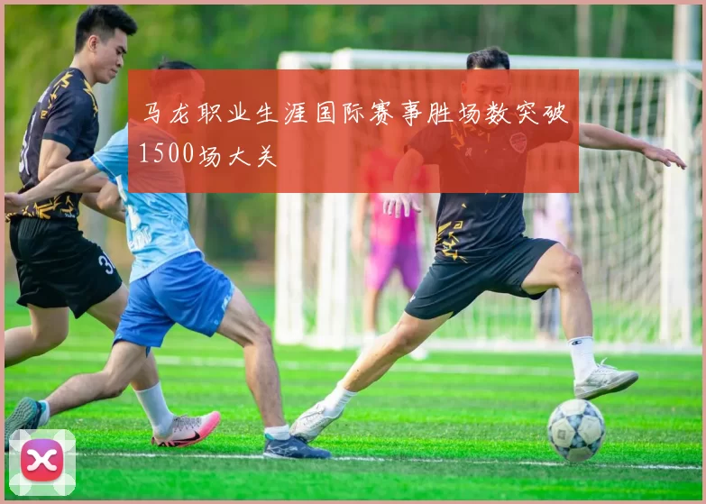 马龙职业生涯国际赛事胜场数突破1500场大关