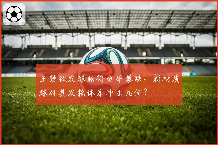 王楚钦发球轮得分率暴跌,新材质球对其发抢体系冲击几何?