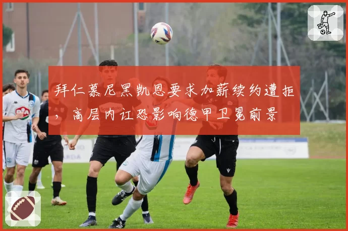 拜仁慕尼黑凯恩要求加薪续约遭拒，高层内讧恐影响德甲卫冕前景