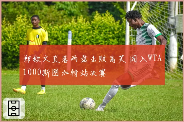 郑钦文直落两盘击败高芙 闯入WTA1000斯图加特站决赛