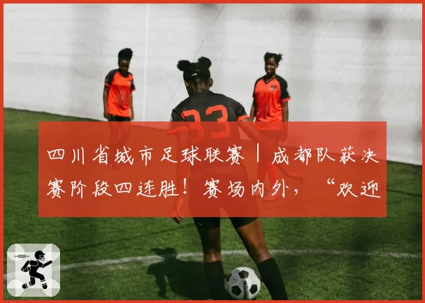 四川省城市足球联赛｜成都队获决赛阶段四连胜！赛场内外，“欢迎宜宾”“宜宾加油”口号暖人心