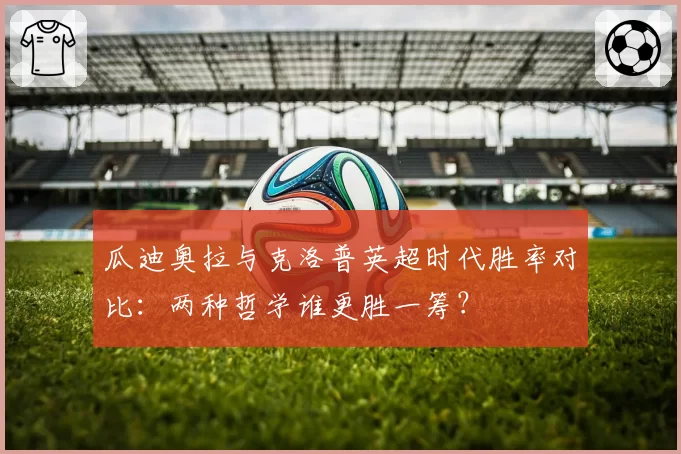 瓜迪奥拉与克洛普英超时代胜率对比：两种哲学谁更胜一筹？