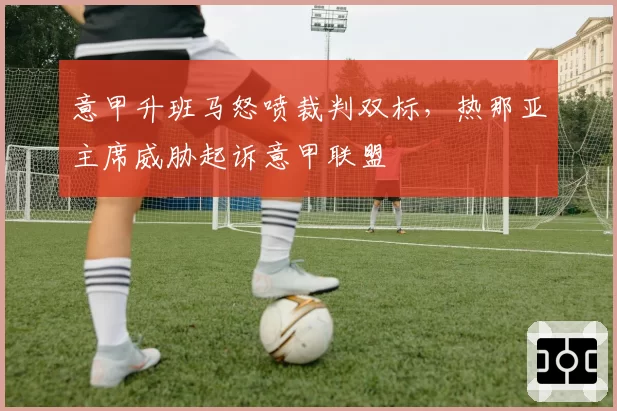 意甲升班马怒喷裁判双标，热那亚主席威胁起诉意甲联盟