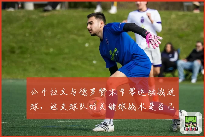 公牛拉文与德罗赞末节零运动战进球，这支球队的关键球战术是否已失效？
