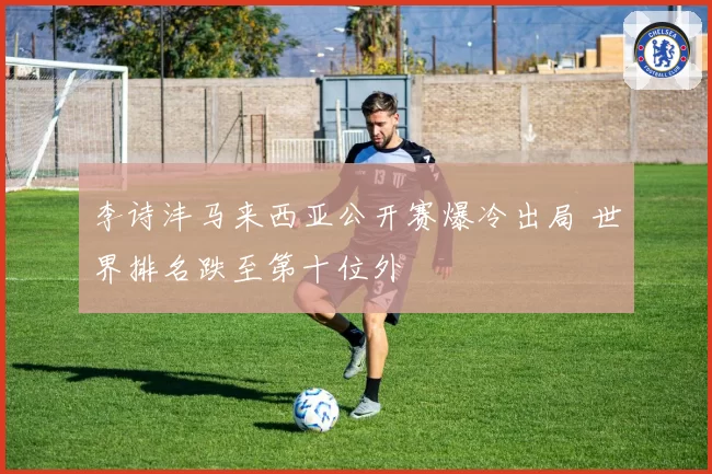 李诗沣马来西亚公开赛爆冷出局 世界排名跌至第十位外